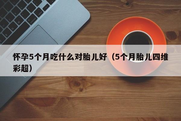 怀孕5个月吃什么对胎儿好（5个月胎儿四维彩超）-第1张图片-鲸幼网