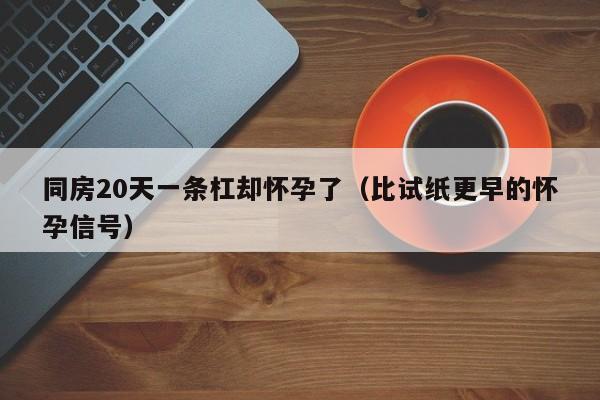 同房20天一条杠却怀孕了（比试纸更早的怀孕信号）-第1张图片-鲸幼网
