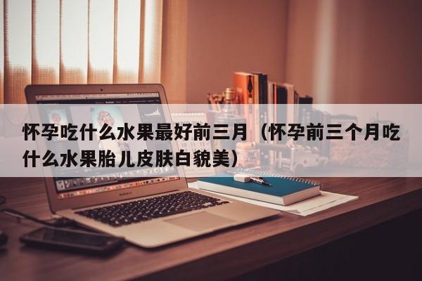 怀孕吃什么水果最好前三月（怀孕前三个月吃什么水果胎儿皮肤白貌美）-第1张图片-鲸幼网