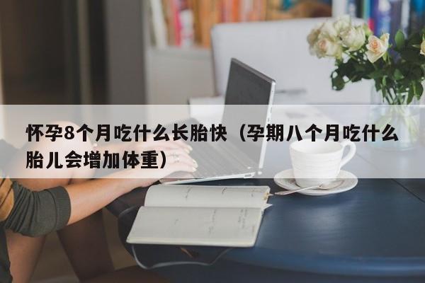 怀孕8个月吃什么长胎快（孕期八个月吃什么胎儿会增加体重）-第1张图片-鲸幼网