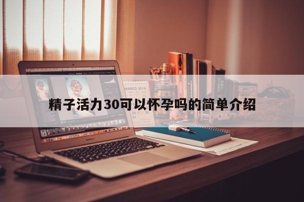 精子活力30可以怀孕吗的简单介绍-第1张图片-鲸幼网