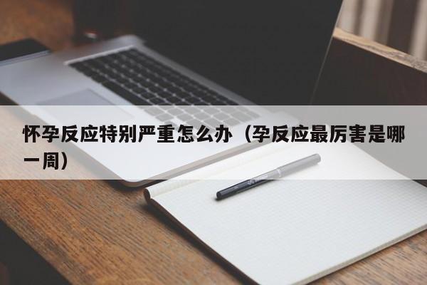 怀孕反应特别严重怎么办（孕反应最厉害是哪一周）-第1张图片-鲸幼网