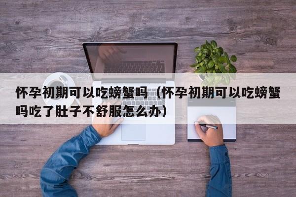 怀孕初期可以吃螃蟹吗（怀孕初期可以吃螃蟹吗吃了肚子不舒服怎么办）-第1张图片-鲸幼网