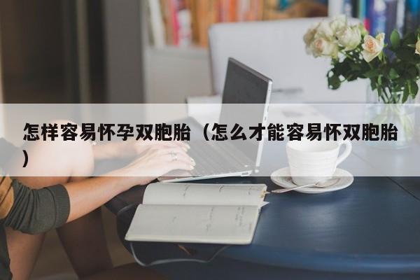 怎样容易怀孕双胞胎（怎么才能容易怀双胞胎）-第1张图片-鲸幼网