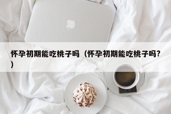 怀孕初期能吃桃子吗（怀孕初期能吃桃子吗?）-第1张图片-鲸幼网