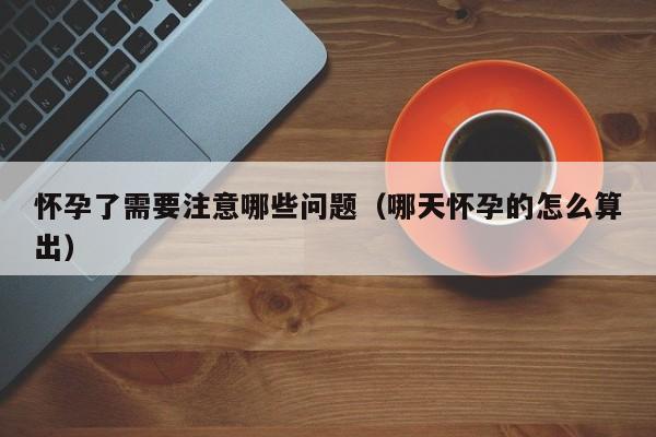 怀孕了需要注意哪些问题（哪天怀孕的怎么算出）-第1张图片-鲸幼网