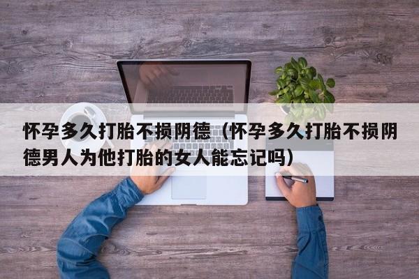怀孕多久打胎不损阴德（怀孕多久打胎不损阴德男人为他打胎的女人能忘记吗）-第1张图片-鲸幼网