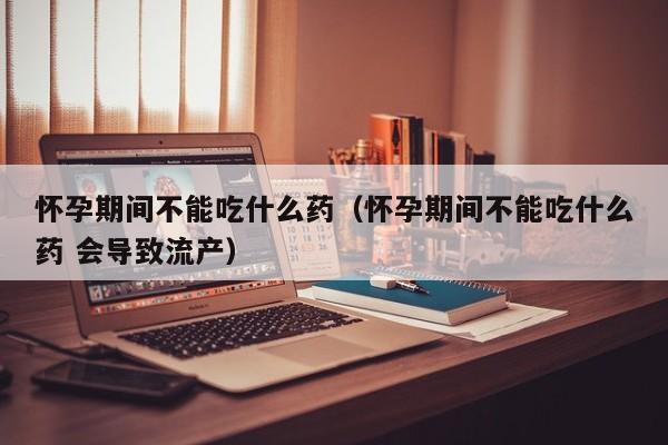 怀孕期间不能吃什么药（怀孕期间不能吃什么药 会导致流产）-第1张图片-鲸幼网