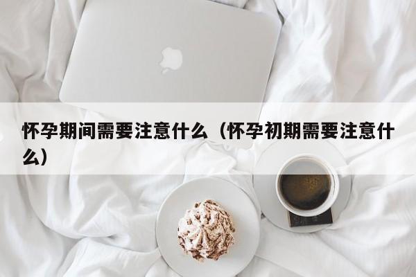 怀孕期间需要注意什么（怀孕初期需要注意什么）-第1张图片-鲸幼网