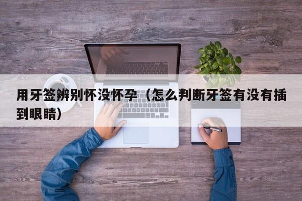 用牙签辨别怀没怀孕（怎么判断牙签有没有插到眼睛）-第1张图片-鲸幼网