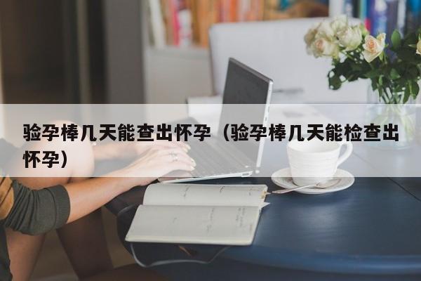 验孕棒几天能查出怀孕（验孕棒几天能检查出怀孕）-第1张图片-鲸幼网