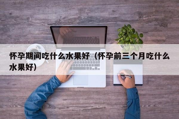 怀孕期间吃什么水果好（怀孕前三个月吃什么水果好）-第1张图片-鲸幼网