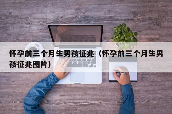 怀孕前三个月生男孩征兆（怀孕前三个月生男孩征兆图片）-第1张图片-鲸幼网