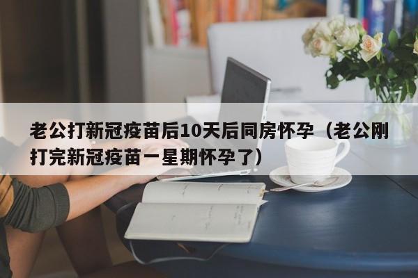 老公打新冠疫苗后10天后同房怀孕（老公刚打完新冠疫苗一星期怀孕了）-第1张图片-鲸幼网