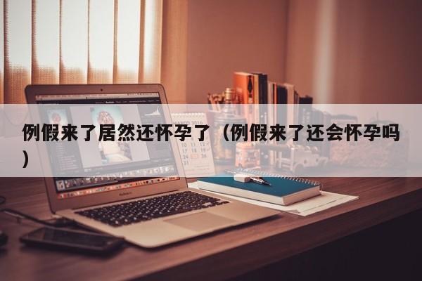 例假来了居然还怀孕了（例假来了还会怀孕吗）-第1张图片-鲸幼网