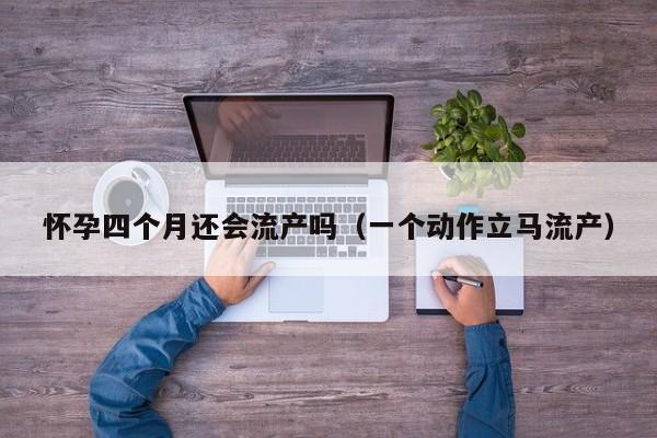 怀孕四个月还会流产吗（一个动作立马流产）-第1张图片-鲸幼网