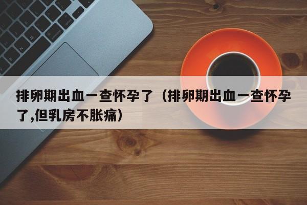 排卵期出血一查怀孕了（排卵期出血一查怀孕了,但乳房不胀痛）-第1张图片-鲸幼网