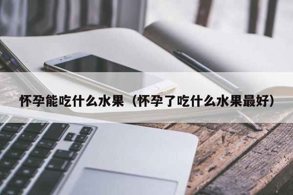 怀孕能吃什么水果（怀孕了吃什么水果最好）-第1张图片-鲸幼网