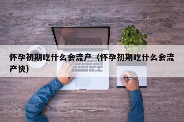 怀孕初期吃什么会流产（怀孕初期吃什么会流产快）-第1张图片-鲸幼网