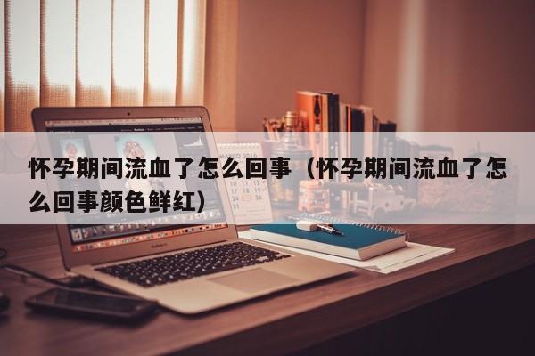 怀孕期间流血了怎么回事（怀孕期间流血了怎么回事颜色鲜红）-第1张图片-鲸幼网