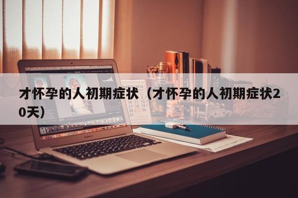 才怀孕的人初期症状（才怀孕的人初期症状20天）-第1张图片-鲸幼网
