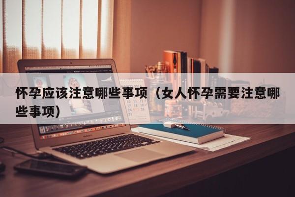 怀孕应该注意哪些事项（女人怀孕需要注意哪些事项）-第1张图片-鲸幼网