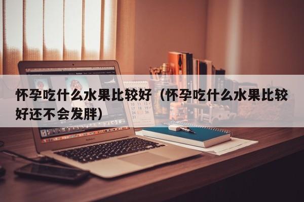 怀孕吃什么水果比较好（怀孕吃什么水果比较好还不会发胖）-第1张图片-鲸幼网