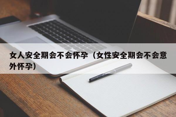 女人安全期会不会怀孕（女性安全期会不会意外怀孕）-第1张图片-鲸幼网
