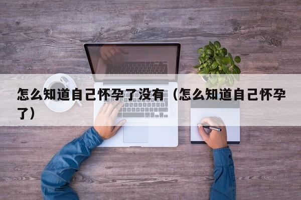 怎么知道自己怀孕了没有（怎么知道自己怀孕了）-第1张图片-鲸幼网