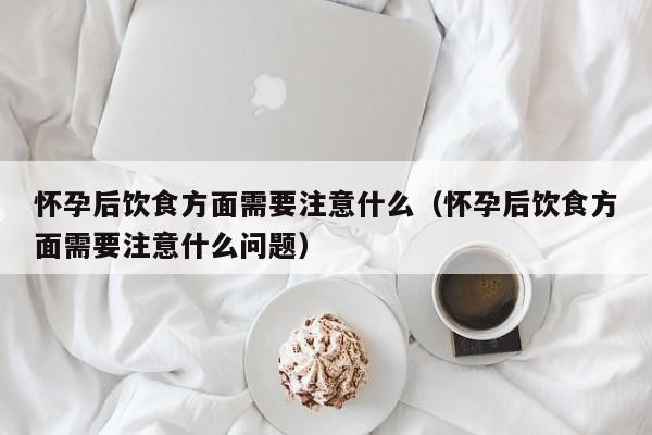 怀孕后饮食方面需要注意什么（怀孕后饮食方面需要注意什么问题）-第1张图片-鲸幼网