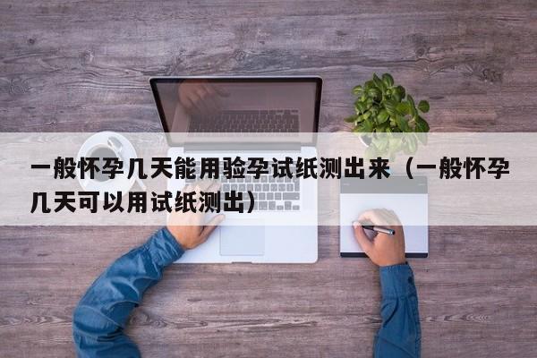 一般怀孕几天能用验孕试纸测出来（一般怀孕几天可以用试纸测出）-第1张图片-鲸幼网