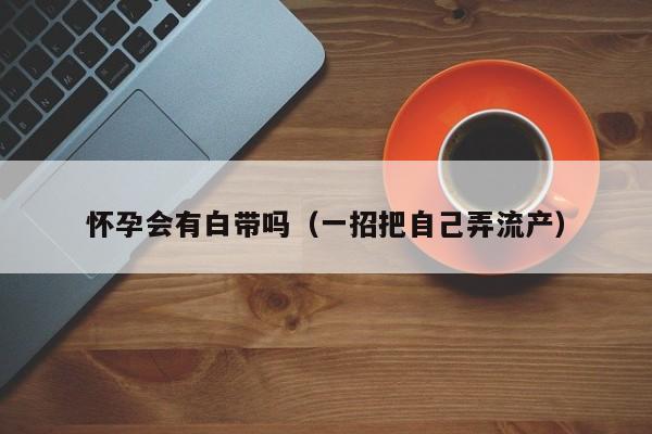 怀孕会有白带吗（一招把自己弄流产）-第1张图片-鲸幼网