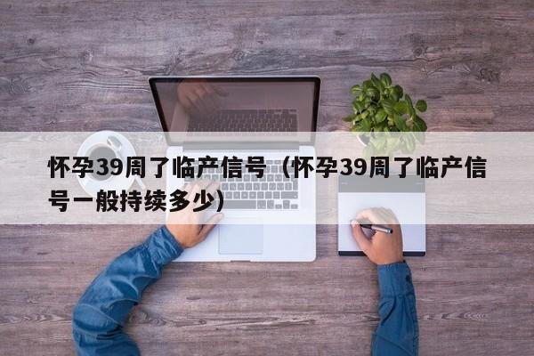 怀孕39周了临产信号（怀孕39周了临产信号一般持续多少）-第1张图片-鲸幼网