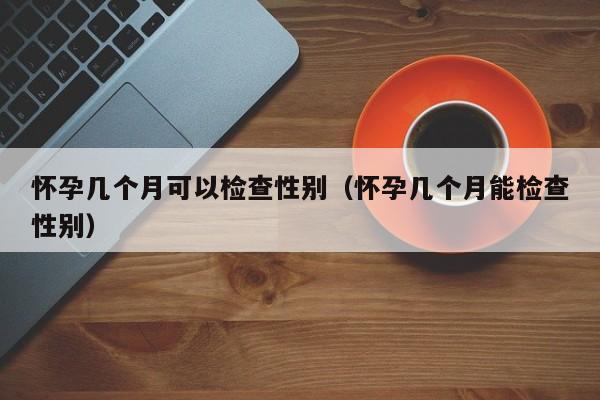 怀孕几个月可以检查性别（怀孕几个月能检查性别）-第1张图片-鲸幼网