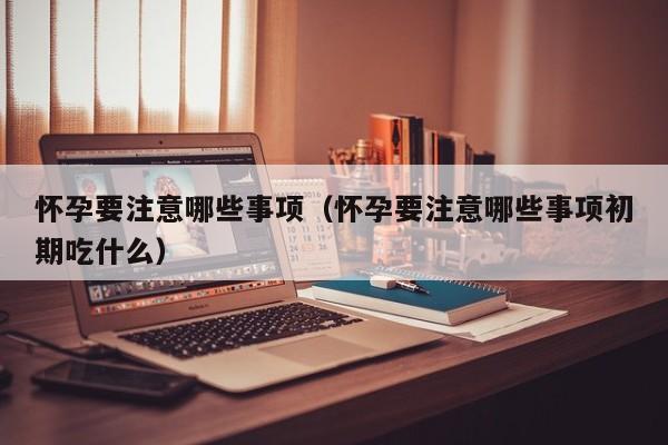 怀孕要注意哪些事项（怀孕要注意哪些事项初期吃什么）-第1张图片-鲸幼网