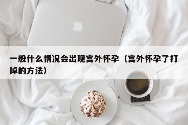 一般什么情况会出现宫外怀孕（宫外怀孕了打掉的方法）-第1张图片-鲸幼网