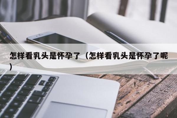 怎样看乳头是怀孕了（怎样看乳头是怀孕了呢）-第1张图片-鲸幼网