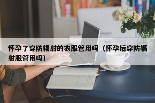 怀孕了穿防辐射的衣服管用吗（怀孕后穿防辐射服管用吗）-第1张图片-鲸幼网