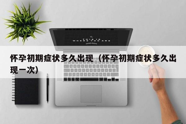 怀孕初期症状多久出现（怀孕初期症状多久出现一次）-第1张图片-鲸幼网