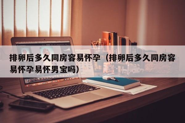 排卵后多久同房容易怀孕（排卵后多久同房容易怀孕易怀男宝吗）-第1张图片-鲸幼网