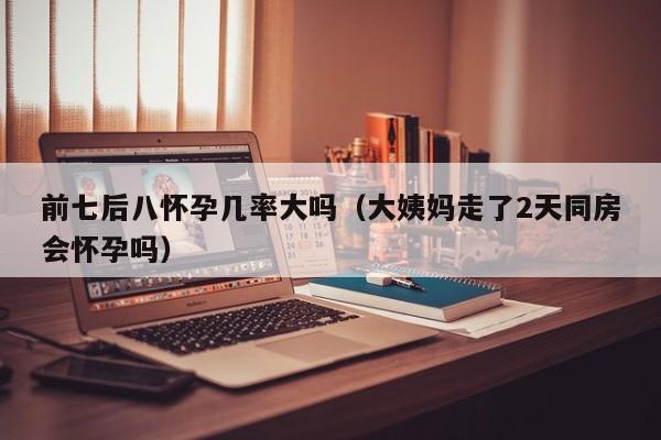 前七后八怀孕几率大吗（大姨妈走了2天同房会怀孕吗）-第1张图片-鲸幼网