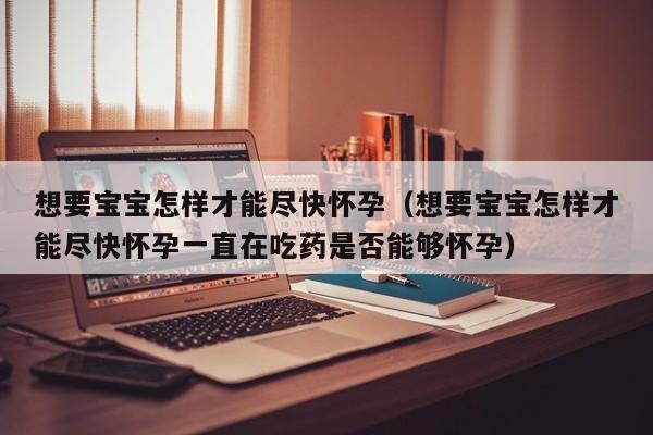 想要宝宝怎样才能尽快怀孕（想要宝宝怎样才能尽快怀孕一直在吃药是否能够怀孕）-第1张图片-鲸幼网