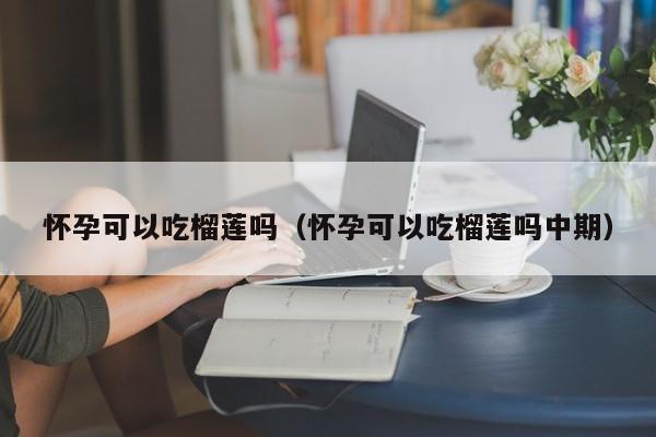 怀孕可以吃榴莲吗（怀孕可以吃榴莲吗中期）-第1张图片-鲸幼网