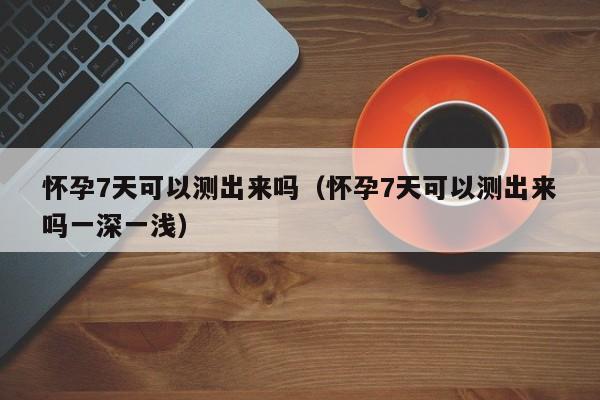 怀孕7天可以测出来吗（怀孕7天可以测出来吗一深一浅）-第1张图片-鲸幼网