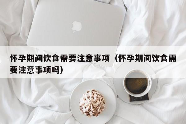 怀孕期间饮食需要注意事项（怀孕期间饮食需要注意事项吗）-第1张图片-鲸幼网