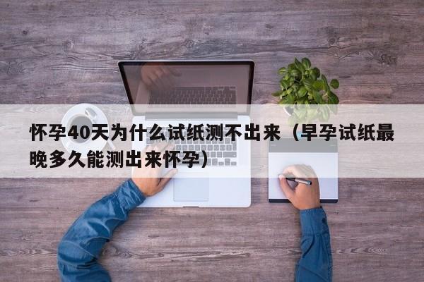 怀孕40天为什么试纸测不出来（早孕试纸最晚多久能测出来怀孕）-第1张图片-鲸幼网