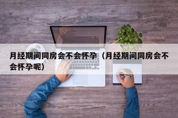 月经期间同房会不会怀孕（月经期间同房会不会怀孕呢）-第1张图片-鲸幼网