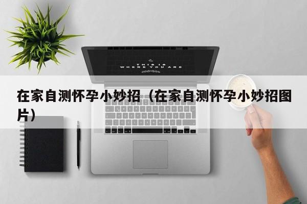 在家自测怀孕小妙招（在家自测怀孕小妙招图片）-第1张图片-鲸幼网