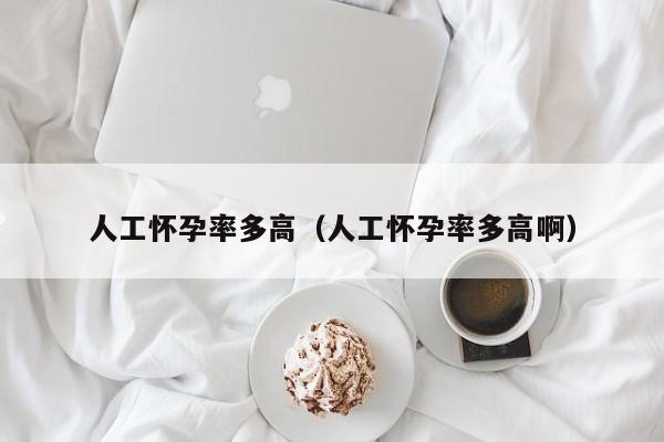人工怀孕率多高（人工怀孕率多高啊）-第1张图片-鲸幼网