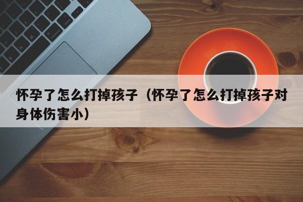 怀孕了怎么打掉孩子（怀孕了怎么打掉孩子对身体伤害小）-第1张图片-鲸幼网